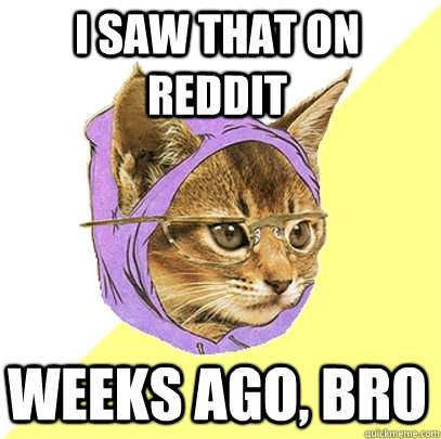 I saw that on reddit weeks ago, bro  Hipster Kitty