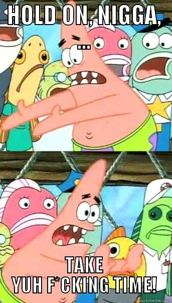 HOLD ON, NIGGA, ... TAKE YUH F*CKING TIME! Push it somewhere else Patrick