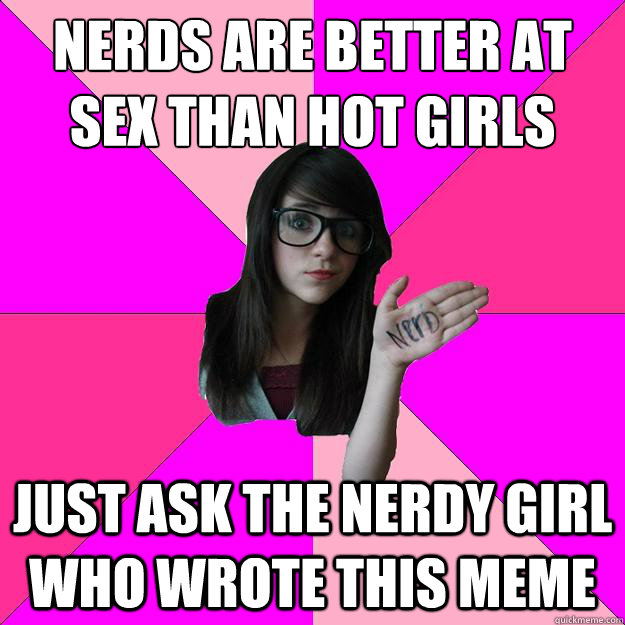 Nerds are better at sex than hot girls
 Just ask the nerdy girl who wrote this meme  Idiot Nerd Girl