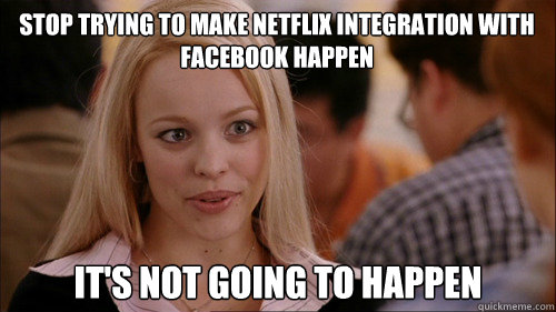 stop trying to make Netflix integration with facebook happen It's not going to happen  regina george