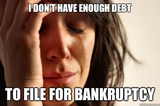 I don't have enough debt To file for bankruptcy  First World Problems