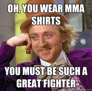 Oh, you wear MMA shirts You must be such a great fighter  Condescending Wonka