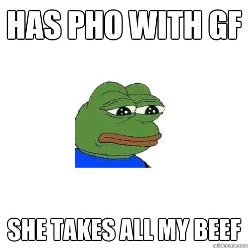 has pho with gf she takes all my beef  Sad Frog