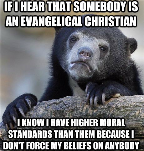 If I hear that somebody is an evangelical christian I know I have higher moral standards than them because I don't force my beliefs on anybody  Confession Bear