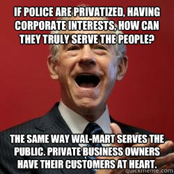 If police are privatized, having corporate interests, How can they truly serve the people? The same way Wal-Mart serves the public. Private business owners have their customers at heart.  Scumbag Libertarian