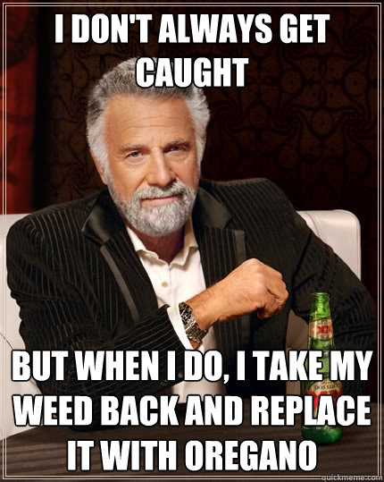 I don't always get caught But when I do, i take my weed back and replace it with oregano  The Most Interesting Man In The World