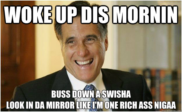 woke up dis mornin buss down a swisha
look in da mirror like i'm one rich ass nigaa  Mitt Romney