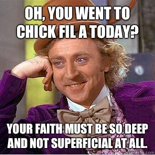 Oh, you went to Chick Fil A today? Your faith must be so deep and not superficial at all. - Oh, you went to Chick Fil A today? Your faith must be so deep and not superficial at all.  Condescending Wonka