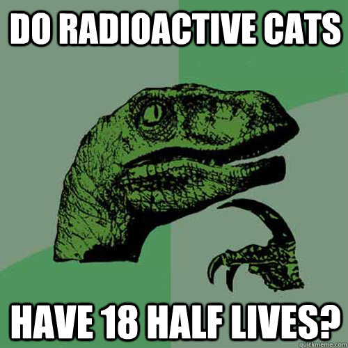 Do Radioactive Cats Have 18 half lives?  Philosoraptor