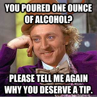 You poured one ounce of alcohol? Please tell me again why you deserve a tip.  Creepy Wonka