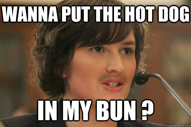 WANNA PUT THE HOT DOG IN MY BUN ?  Slut Sandra Fluke