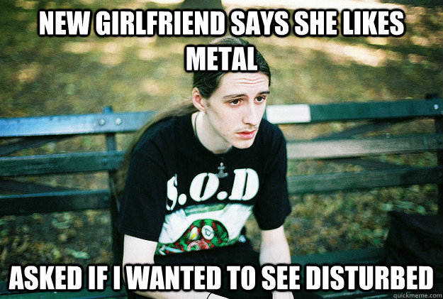 new girlfriend says she likes metal asked if I wanted to see disturbed  First World Metal Problems