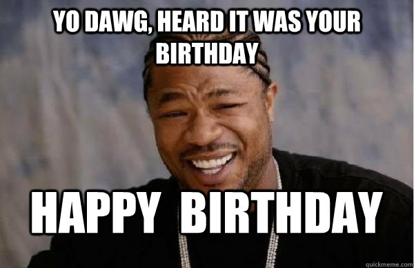 yo dawg, heard it was your birthday happy  birthday  Yo Dawg BFMV