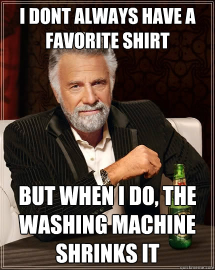 I DONT ALWAYS HAVE A FAVORITE SHIRT BUT WHEN I DO, THE WASHING MACHINE SHRINKS IT  The Most Interesting Man In The World