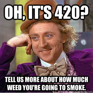 oh, it's 420? Tell us more about how much weed you're going to smoke.  Condescending Wonka