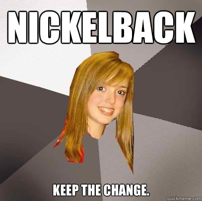 Nickelback Keep the change. - Nickelback Keep the change.  Musically Oblivious 8th Grader