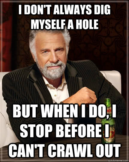 I don't always dig myself a hole but when I do, I stop before I can't crawl out  The Most Interesting Man In The World