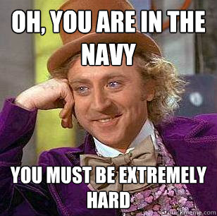 oh, you are in the navy you must be extremely hard  Condescending Wonka