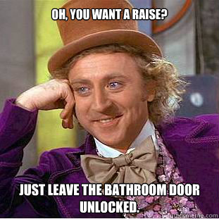 Oh, you want a raise? Just leave the bathroom door unlocked.  Willy Wonka Meme