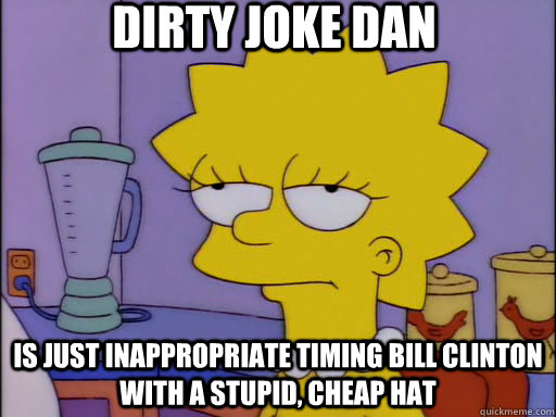 Dirty Joke Dan Is just Inappropriate Timing Bill Clinton with a stupid, cheap hat - Dirty Joke Dan Is just Inappropriate Timing Bill Clinton with a stupid, cheap hat  Condescending lisa