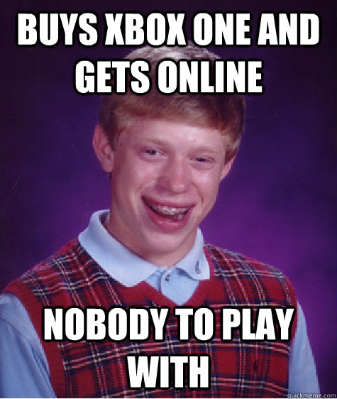 Buys xbox one and gets online nobody to play with - Buys xbox one and gets online nobody to play with  Bad Luck Brian