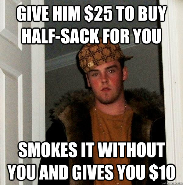 give him $25 to buy half-sack for you smokes it without you and gives you $10  Scumbag Steve