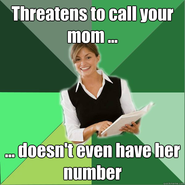 Threatens to call your mom ... ... doesn't even have her number  First Year Teacher