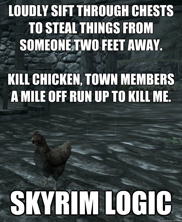 Loudly sift through chests to steal things from someone two feet away.

Kill chicken, town members a mile off run up to kill me. SKYRIM LOGIC  
