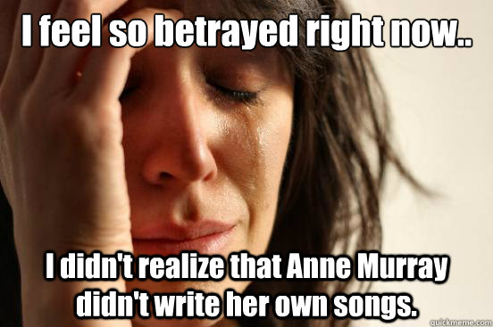 I feel so betrayed right now.. I didn't realize that Anne Murray didn't write her own songs.  First World Problems