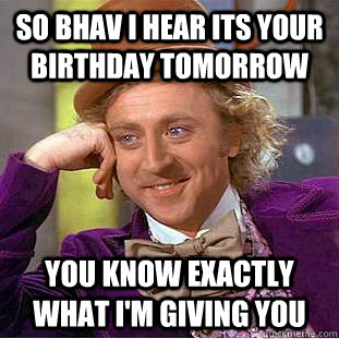 so bhav I hear its your birthday tomorrow  you know exactly what I'm giving you - so bhav I hear its your birthday tomorrow  you know exactly what I'm giving you  Condescending Wonka