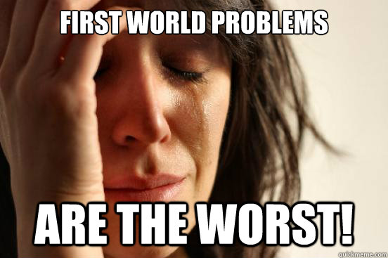 First World Problems are the worst!  First World Problems