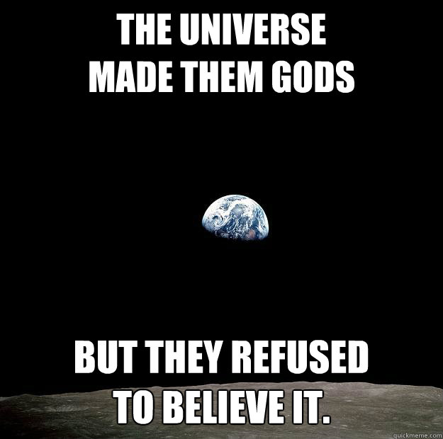 the universe
made them gods but they refused
to believe it. - the universe
made them gods but they refused
to believe it.  Everyone on earth