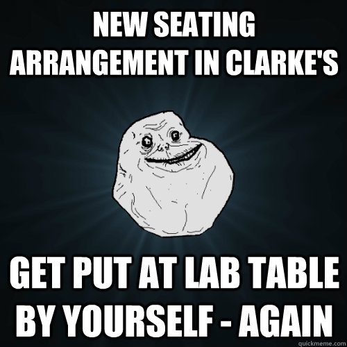 New seating arrangement in Clarke's Get put at lab table by yourself - again  Forever Alone