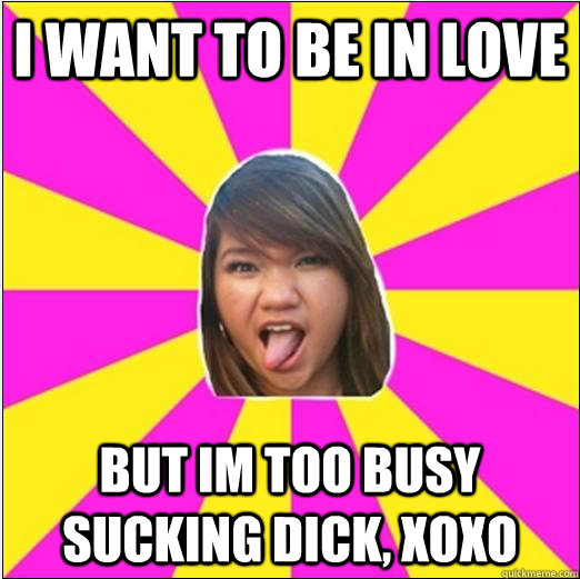 i want to be in love but im too busy sucking dick, xoxo  
