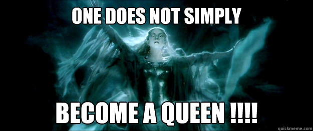 One does not simply  become a queen !!!!  