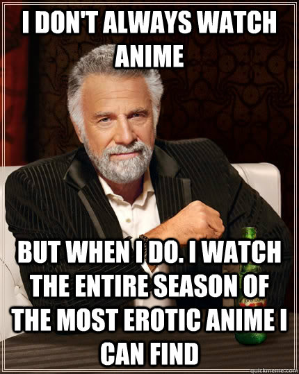 i don't always watch anime but when i do. i watch the entire season of the most erotic anime i can find  The Most Interesting Man In The World