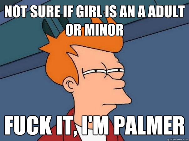 Not sure if GIRL IS AN A ADULT OR MINOR FUCK IT, I'M PALMER  Futurama Fry