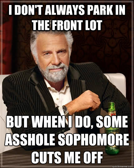 I don't always park in the front lot but when I do, some asshole Sophomore cuts me off   The Most Interesting Man In The World