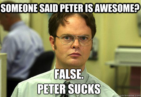 Someone Said Peter is awesome? False.
Peter Sucks - Someone Said Peter is awesome? False.
Peter Sucks  Schrute