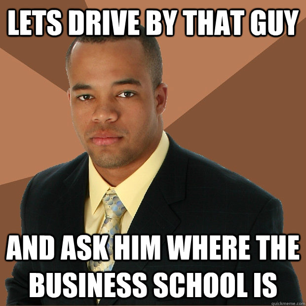 Lets drive by that guy and ask him where the business school is  Successful Black Man