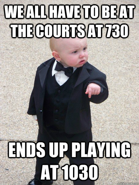 We ALL have TO BE AT THE COURTS AT 730 eNDS UP PLAYING AT 1030  Baby Godfather