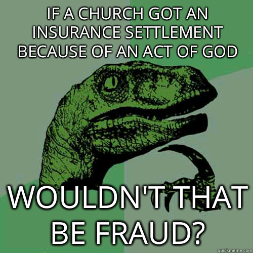 if a church got an insurance settlement because of an act of God wouldn't that be fraud?   Philosoraptor