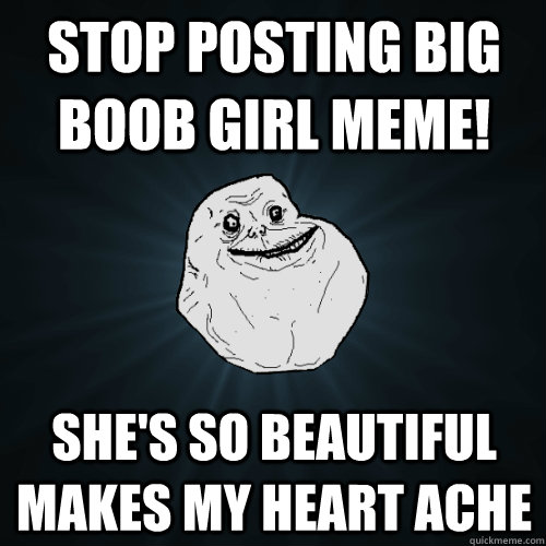 stop posting Big boob girl meme! she's so beautiful makes my heart ache  Forever Alone