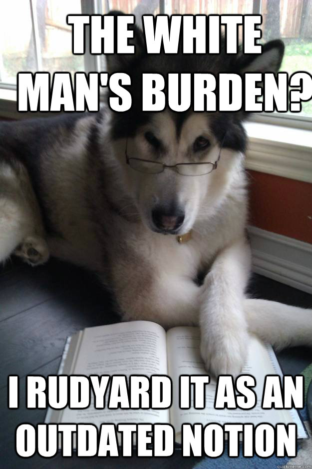 The White Man's Burden? I rudyard it as an outdated notion  Condescending Literary Pun Dog