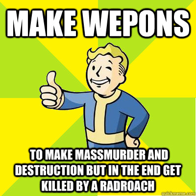 make wepons  to make massmurder and destruction but in the end get killed by a radroach   Fallout new vegas