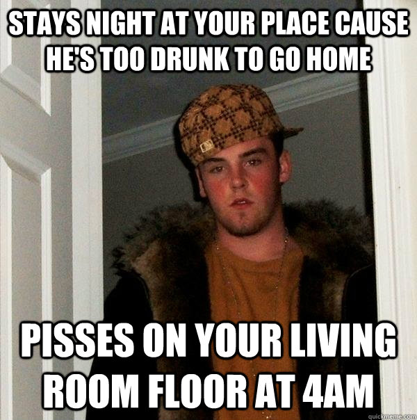 Stays night at your place cause he's too drunk to go home Pisses on your living room floor at 4am  Scumbag Steve