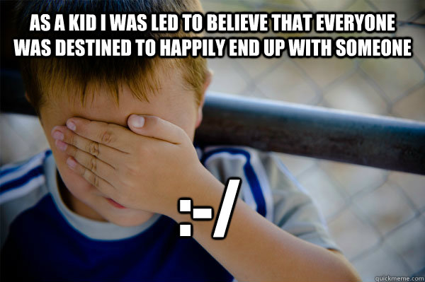 As a kid I was led to believe that everyone was destined to happily end up with someone :-/  Confession kid