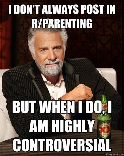 I don't always post in r/parenting but when I do, I am highly controversial   The Most Interesting Man In The World