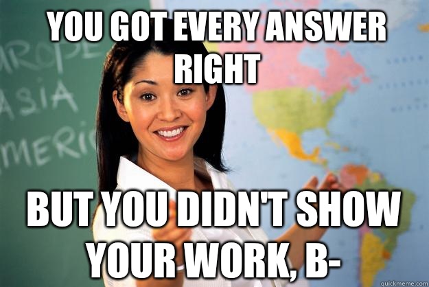 You got every answer right But you didn't show your work, B- - You got every answer right But you didn't show your work, B-  Unhelpful High School Teacher