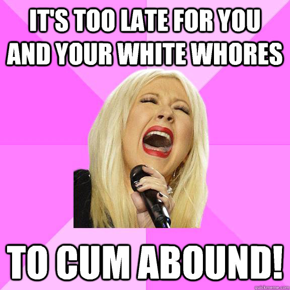 It's too late for you and your white whores To cum abound!  Wrong Lyrics Christina